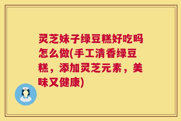 灵芝妹子绿豆糕好吃吗怎么做(手工清香绿豆糕,添加灵芝元素,美味又健康) 灵芝妹子绿豆糕好吃吗怎么做(手工清香绿豆糕,添加灵芝元素,美味又健康)