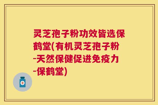 灵芝孢子粉功效皆选保鹤堂(有机灵芝孢子粉-天然保健促进免疫力-保鹤堂) 灵芝孢子粉功效皆选保鹤堂(有机灵芝孢子粉-天然保健促进免疫力-保鹤堂)