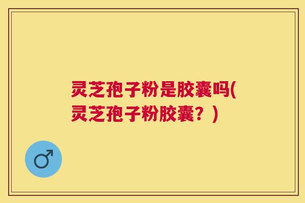 灵芝孢子粉是胶囊吗(灵芝孢子粉胶囊?) 灵芝孢子粉是胶囊吗(灵芝孢子粉胶囊?)