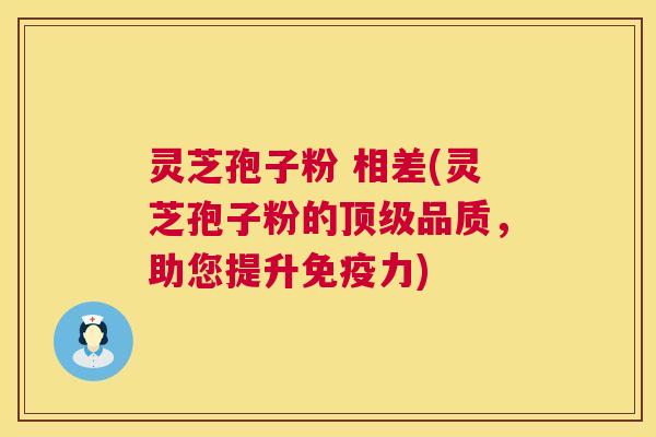 灵芝孢子粉 相差(灵芝孢子粉的品质,助您提升免疫力) 灵芝孢子粉 相差(灵芝孢子粉的品质,助您提升免疫力)
