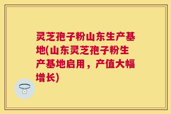 灵芝孢子粉山东生产基地(山东灵芝孢子粉生产基地启用,产值大幅增长) 灵芝孢子粉山东生产基地(山东灵芝孢子粉生产基地启用,产值大幅增长)