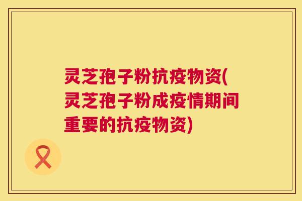 灵芝孢子粉抗疫物资(灵芝孢子粉成疫情期间重要的抗疫物资) 灵芝孢子粉抗疫物资(灵芝孢子粉成疫情期间重要的抗疫物资)