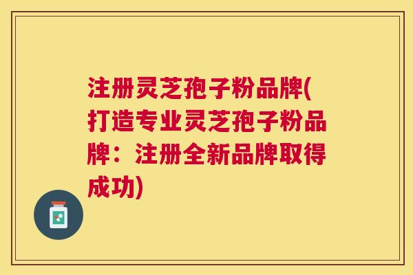 注册灵芝孢子粉品牌(打造专业灵芝孢子粉品牌:注册全新品牌取得成功) 注册灵芝孢子粉品牌(打造专业灵芝孢子粉品牌:注册全新品牌取得成功)