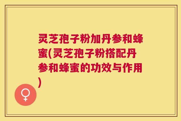 灵芝孢子粉加丹参和蜂蜜(灵芝孢子粉搭配丹参和蜂蜜的功效与作用) 灵芝孢子粉加丹参和蜂蜜(灵芝孢子粉搭配丹参和蜂蜜的功效与作用)