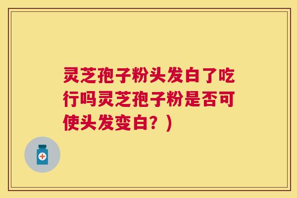 灵芝孢子粉头发白了吃行吗灵芝孢子粉是否可使头发变白?) 灵芝孢子粉头发白了吃行吗灵芝孢子粉是否可使头发变白?)