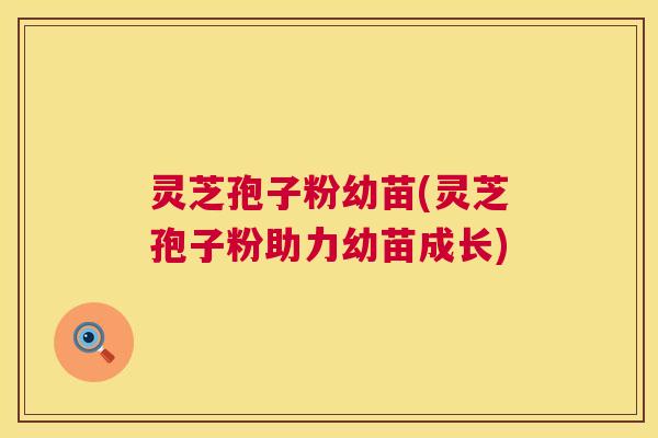 灵芝孢子粉幼苗(灵芝孢子粉助力幼苗成长)