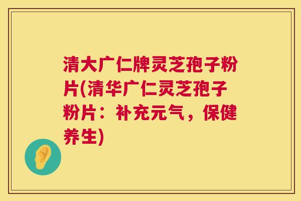 清大广仁牌灵芝孢子粉片(清华广仁灵芝孢子粉片:补充元气,保健养生) 清大广仁牌灵芝孢子粉片(清华广仁灵芝孢子粉片:补充元气,保健养生)