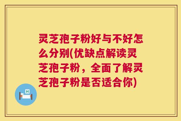 灵芝孢子粉好与不好怎么分别(优缺点解读灵芝孢子粉，全面了解灵芝孢子粉是否适合你)