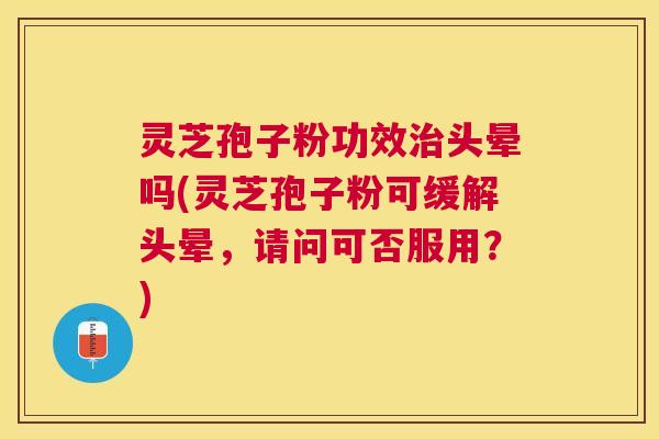 灵芝孢子粉功效头晕吗(灵芝孢子粉可缓解头晕，请问可否服用？)