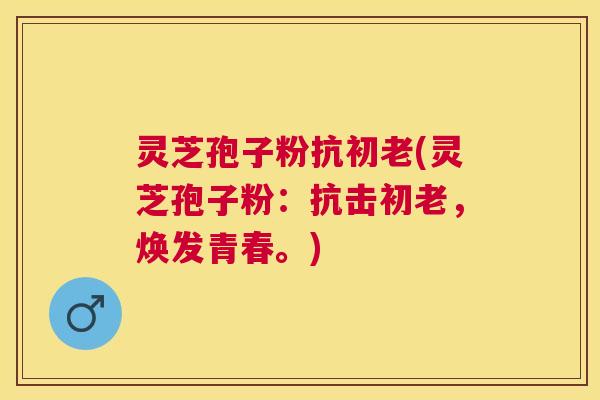 灵芝孢子粉抗初老(灵芝孢子粉:抗击初老,焕发青春。) 灵芝孢子粉抗初老(灵芝孢子粉:抗击初老,焕发青春。)