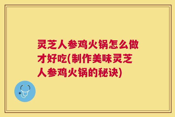 灵芝人参鸡火锅怎么做才好吃(制作美味灵芝人参鸡火锅的秘诀) 灵芝人参鸡火锅怎么做才好吃(制作美味灵芝人参鸡火锅的秘诀)