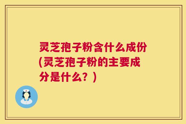 灵芝孢子粉含什么成份(灵芝孢子粉的主要成分是什么?) 灵芝孢子粉含什么成份(灵芝孢子粉的主要成分是什么?)