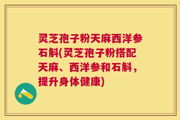 灵芝孢子粉天麻西洋参石斛(灵芝孢子粉搭配天麻、西洋参和石斛，提升身体健康)
