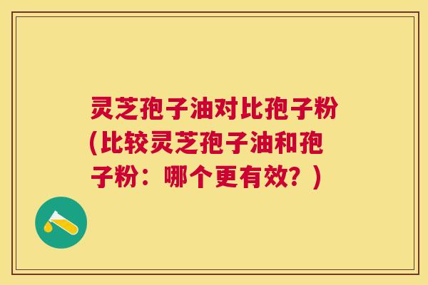 灵芝孢子油对比孢子粉(比较灵芝孢子油和孢子粉：哪个更有效？)