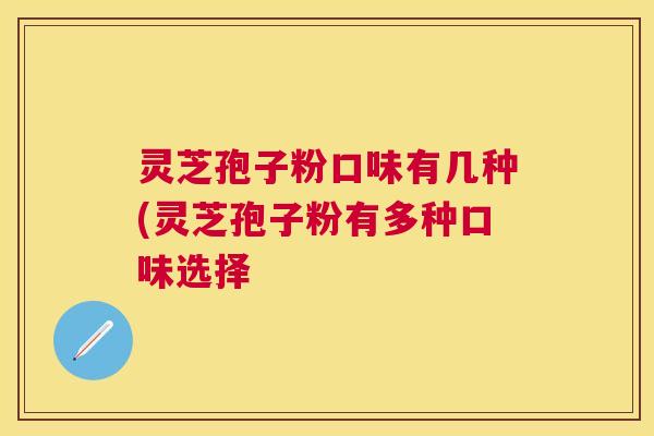 灵芝孢子粉口味有几种(灵芝孢子粉有多种口味选择