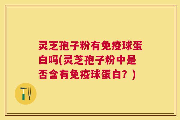 灵芝孢子粉有免疫球蛋白吗(灵芝孢子粉中是否含有免疫球蛋白？)