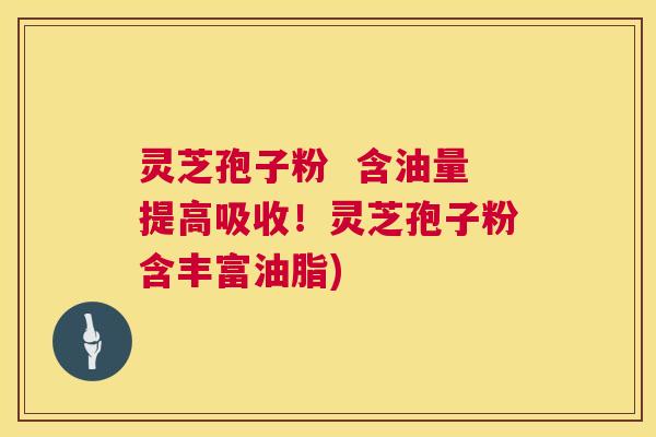 灵芝孢子粉 含油量提高吸收!灵芝孢子粉含丰富油脂) 灵芝孢子粉 含油量提高吸收!灵芝孢子粉含丰富油脂)