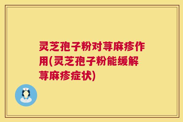 灵芝孢子粉对荨麻疹作用(灵芝孢子粉能缓解荨麻疹症状)