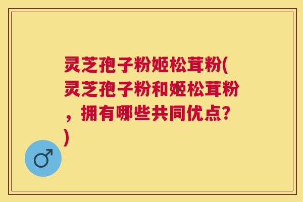 灵芝孢子粉姬松茸粉(灵芝孢子粉和姬松茸粉,拥有哪些共同优点?) 灵芝孢子粉姬松茸粉(灵芝孢子粉和姬松茸粉,拥有哪些共同优点?)