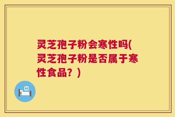灵芝孢子粉会寒性吗(灵芝孢子粉是否属于寒性食品?) 灵芝孢子粉会寒性吗(灵芝孢子粉是否属于寒性食品?)