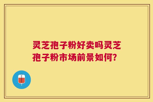 灵芝孢子粉好卖吗灵芝孢子粉市场前景如何？