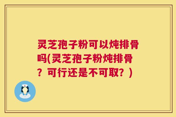 灵芝孢子粉可以炖排骨吗(灵芝孢子粉炖排骨？可行还是不可取？)