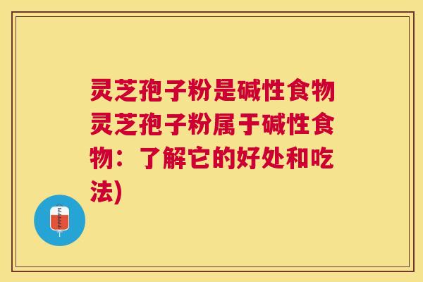 灵芝孢子粉是碱性食物灵芝孢子粉属于碱性食物:了解它的好处和吃法) 灵芝孢子粉是碱性食物灵芝孢子粉属于碱性食物:了解它的好处和吃法)