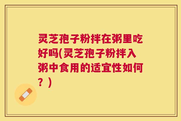 灵芝孢子粉拌在粥里吃好吗(灵芝孢子粉拌入粥中食用的适宜性如何？)