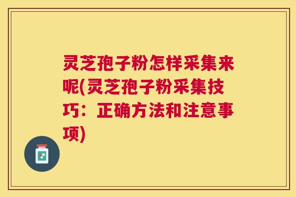 灵芝孢子粉怎样采集来呢(灵芝孢子粉采集技巧:正确方法和注意事项) 灵芝孢子粉怎样采集来呢(灵芝孢子粉采集技巧:正确方法和注意事项)