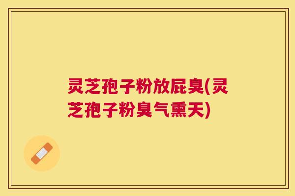 灵芝孢子粉放屁臭(灵芝孢子粉臭气熏天) 灵芝孢子粉放屁臭(灵芝孢子粉臭气熏天)
