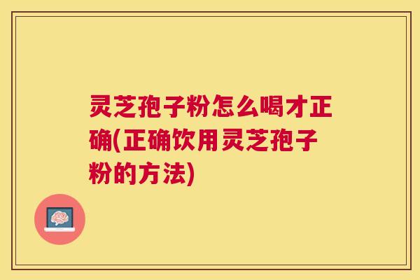 灵芝孢子粉怎么喝才正确(正确饮用灵芝孢子粉的方法) 灵芝孢子粉怎么喝才正确(正确饮用灵芝孢子粉的方法)