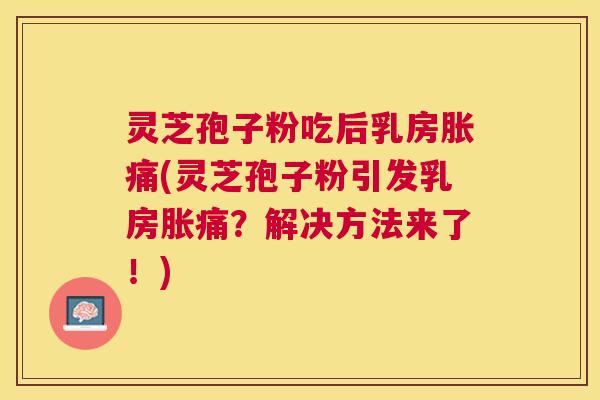 灵芝孢子粉吃后乳房胀痛(灵芝孢子粉引发乳房胀痛?解决方法来了!) 灵芝孢子粉吃后乳房胀痛(灵芝孢子粉引发乳房胀痛?解决方法来了!)