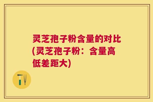 灵芝孢子粉含量的对比(灵芝孢子粉:含量高低差距大) 灵芝孢子粉含量的对比(灵芝孢子粉:含量高低差距大)
