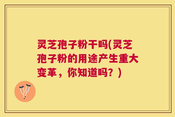 灵芝孢子粉干吗(灵芝孢子粉的用途产生重大变革,你知道吗?) 灵芝孢子粉干吗(灵芝孢子粉的用途产生重大变革,你知道吗?)