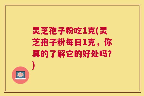 灵芝孢子粉吃1克(灵芝孢子粉每日1克,你真的了解它的好处吗?) 灵芝孢子粉吃1克(灵芝孢子粉每日1克,你真的了解它的好处吗?)