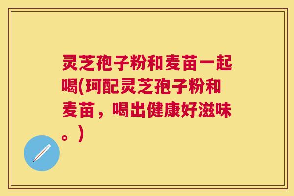 灵芝孢子粉和麦苗一起喝(珂配灵芝孢子粉和麦苗，喝出健康好滋味。)