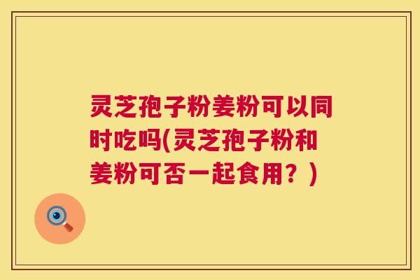 灵芝孢子粉姜粉可以同时吃吗(灵芝孢子粉和姜粉可否一起食用？)