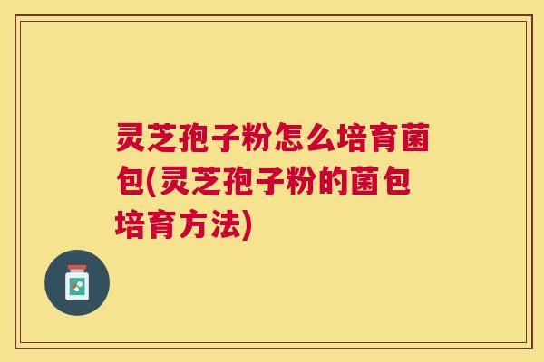 灵芝孢子粉怎么培育菌包(灵芝孢子粉的菌包培育方法) 灵芝孢子粉怎么培育菌包(灵芝孢子粉的菌包培育方法)