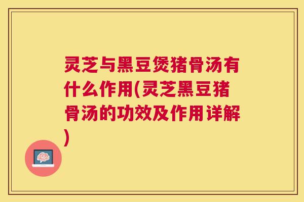 灵芝与黑豆煲猪骨汤有什么作用(灵芝黑豆猪骨汤的功效及作用详解) 灵芝与黑豆煲猪骨汤有什么作用(灵芝黑豆猪骨汤的功效及作用详解)