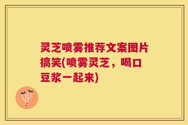 灵芝喷雾推荐文案图片搞笑(喷雾灵芝，喝口豆浆一起来)