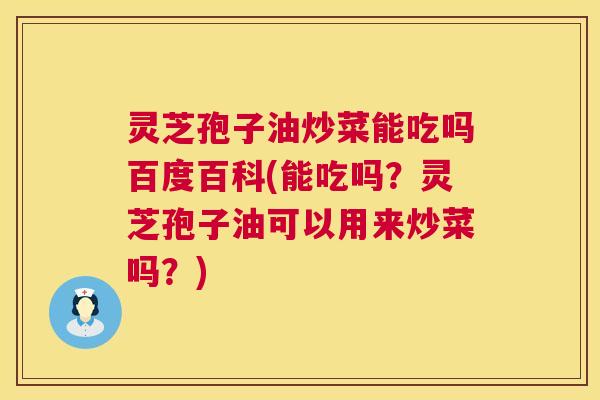 灵芝孢子油炒菜能吃吗百度百科(能吃吗？灵芝孢子油可以用来炒菜吗？)