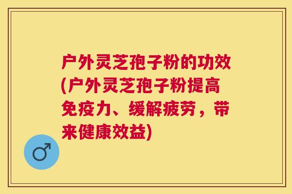 户外灵芝孢子粉的功效(户外灵芝孢子粉提高免疫力、缓解疲劳，带来健康效益)