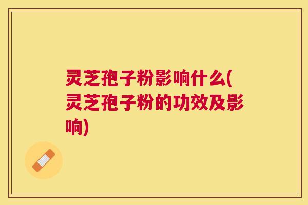 灵芝孢子粉影响什么(灵芝孢子粉的功效及影响) 灵芝孢子粉影响什么(灵芝孢子粉的功效及影响)