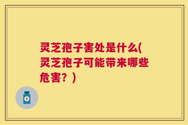 灵芝孢子害处是什么(灵芝孢子可能带来哪些危害?) 灵芝孢子害处是什么(灵芝孢子可能带来哪些危害?)