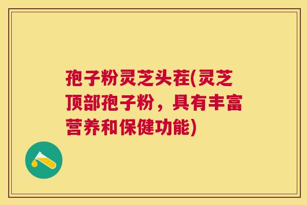 孢子粉灵芝头茬(灵芝顶部孢子粉,具有丰富营养和保健功能) 孢子粉灵芝头茬(灵芝顶部孢子粉,具有丰富营养和保健功能)