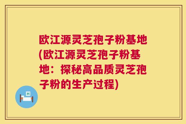 欧江源灵芝孢子粉基地(欧江源灵芝孢子粉基地：探秘高品质灵芝孢子粉的生产过程)
