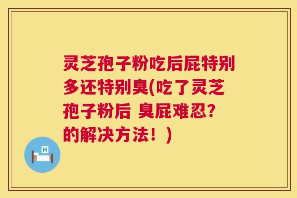 灵芝孢子粉吃后屁特别多还特别臭(吃了灵芝孢子粉后 臭屁难忍?的解决方法!) 灵芝孢子粉吃后屁特别多还特别臭(吃了灵芝孢子粉后 臭屁难忍?的解决方法!)