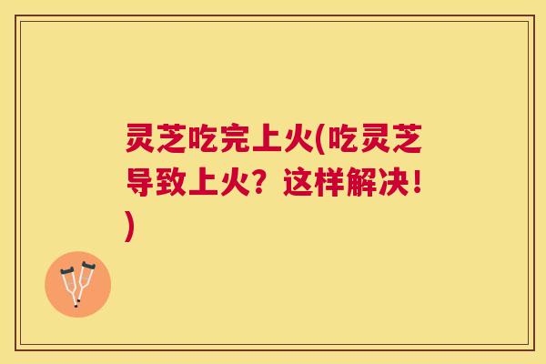 灵芝吃完上火(吃灵芝导致上火?这样解决!) 灵芝吃完上火(吃灵芝导致上火?这样解决!)