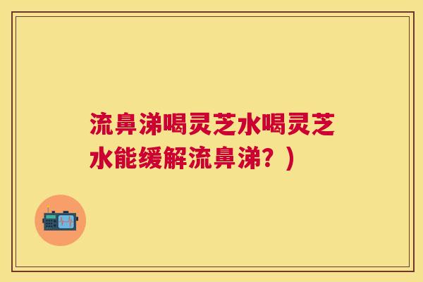 流鼻涕喝灵芝水喝灵芝水能缓解流鼻涕?) 流鼻涕喝灵芝水喝灵芝水能缓解流鼻涕?)