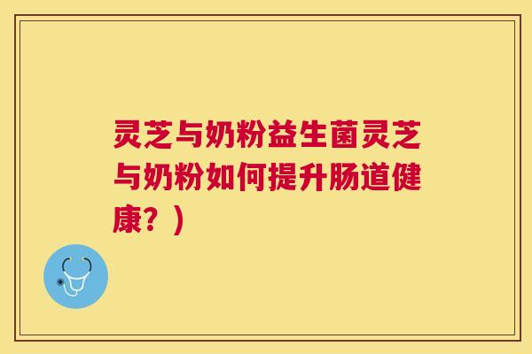 灵芝与奶粉益生菌灵芝与奶粉如何提升肠道健康?) 灵芝与奶粉益生菌灵芝与奶粉如何提升肠道健康?)